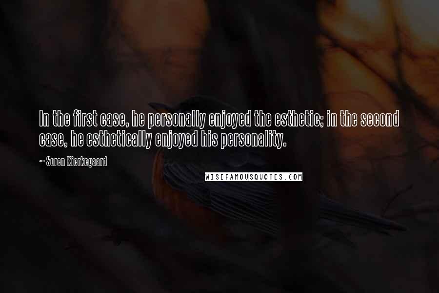 Soren Kierkegaard Quotes: In the first case, he personally enjoyed the esthetic; in the second case, he esthetically enjoyed his personality.