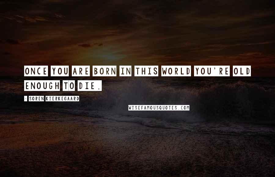 Soren Kierkegaard Quotes: Once you are born in this world you're old enough to die.