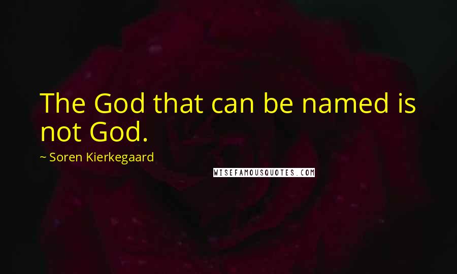 Soren Kierkegaard Quotes: The God that can be named is not God.