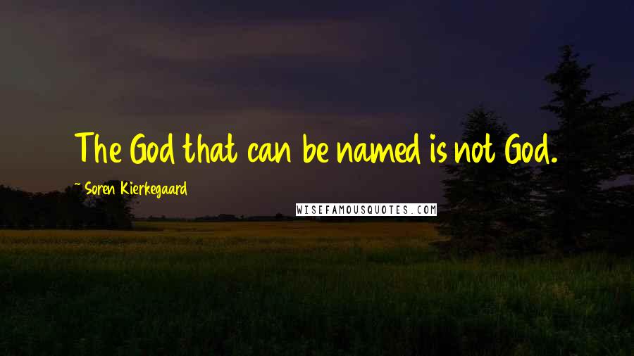 Soren Kierkegaard Quotes: The God that can be named is not God.