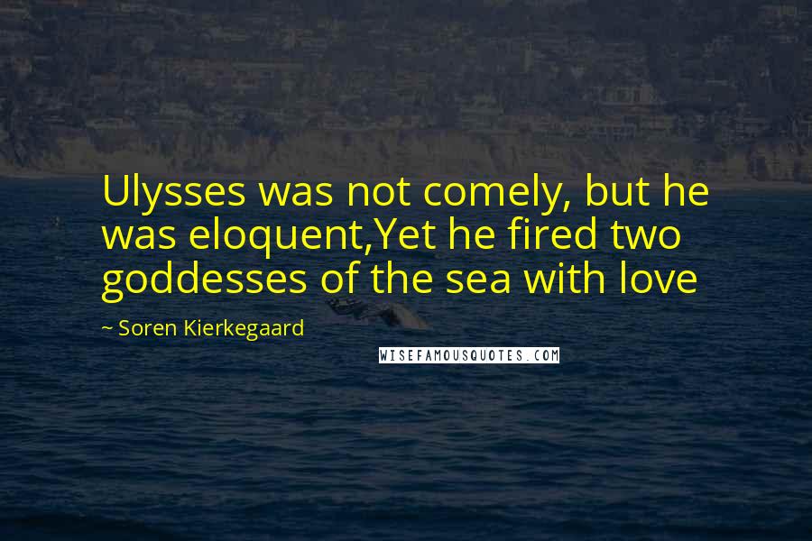 Soren Kierkegaard Quotes: Ulysses was not comely, but he was eloquent,Yet he fired two goddesses of the sea with love