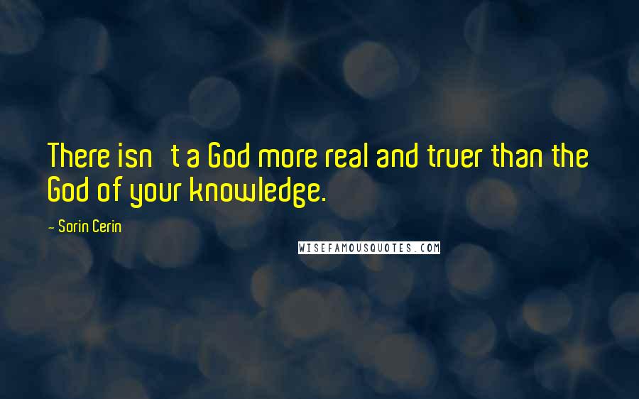 Sorin Cerin Quotes: There isn't a God more real and truer than the God of your knowledge.