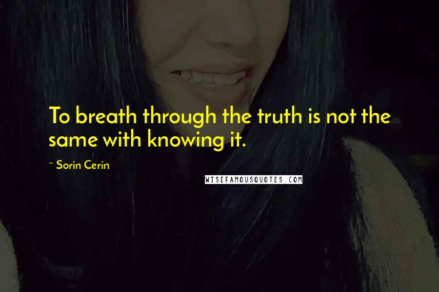 Sorin Cerin Quotes: To breath through the truth is not the same with knowing it.