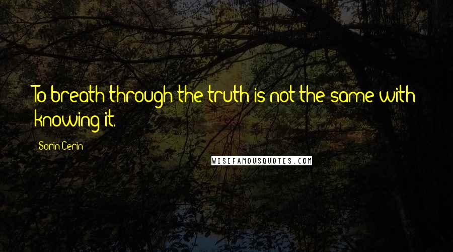 Sorin Cerin Quotes: To breath through the truth is not the same with knowing it.