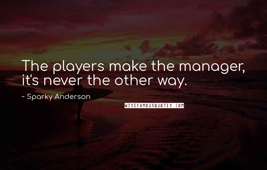 Sparky Anderson Quotes: The players make the manager, it's never the other way.