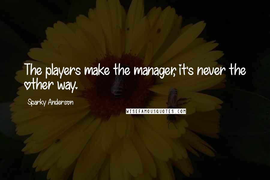 Sparky Anderson Quotes: The players make the manager, it's never the other way.