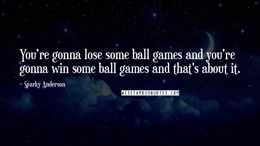 Sparky Anderson Quotes: You're gonna lose some ball games and you're gonna win some ball games and that's about it.