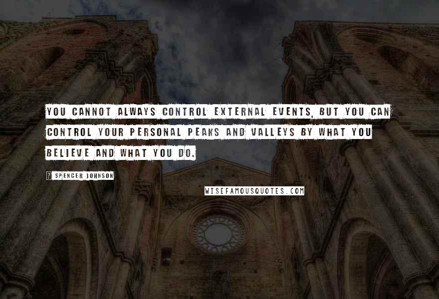 Spencer Johnson Quotes: You Cannot Always Control External Events, But You Can Control Your Personal Peaks And Valleys By What You Believe And What You Do.