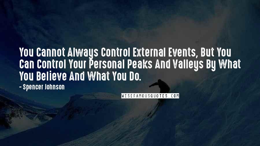 Spencer Johnson Quotes: You Cannot Always Control External Events, But You Can Control Your Personal Peaks And Valleys By What You Believe And What You Do.