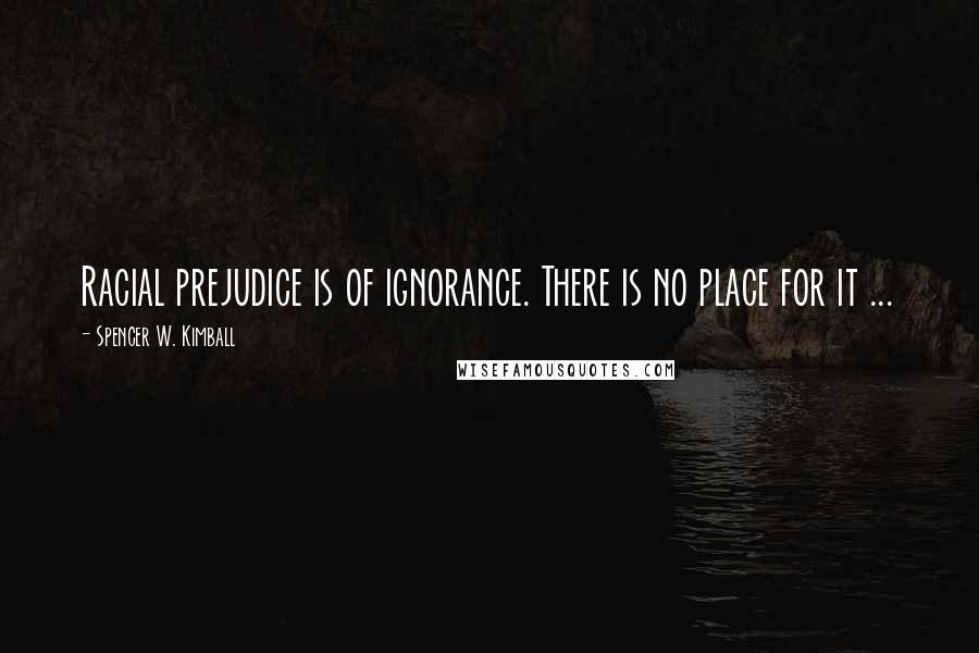 Spencer W. Kimball Quotes: Racial prejudice is of ignorance. There is no place for it ...