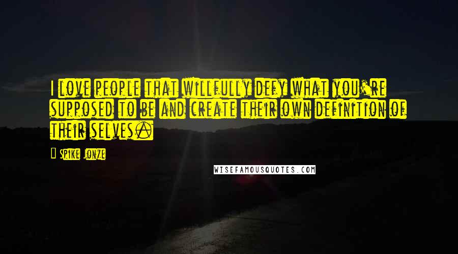 Spike Jonze Quotes: I love people that willfully defy what you're supposed to be and create their own definition of their selves.