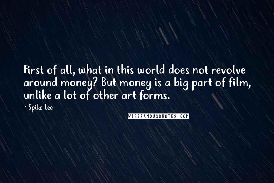 Spike Lee Quotes: First of all, what in this world does not revolve around money? But money is a big part of film, unlike a lot of other art forms.