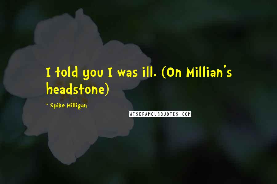 Spike Milligan Quotes: I told you I was ill. (On Millian's headstone)