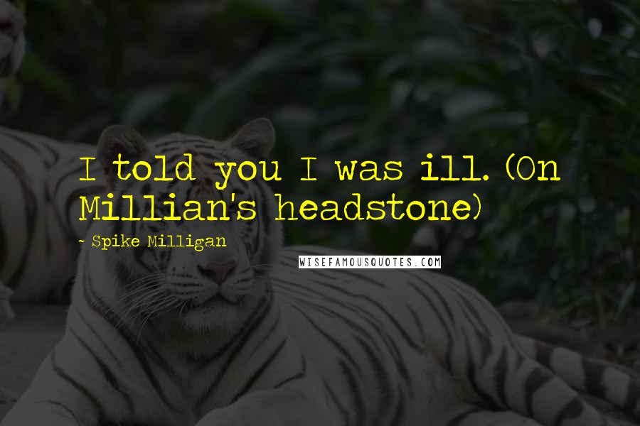 Spike Milligan Quotes: I told you I was ill. (On Millian's headstone)