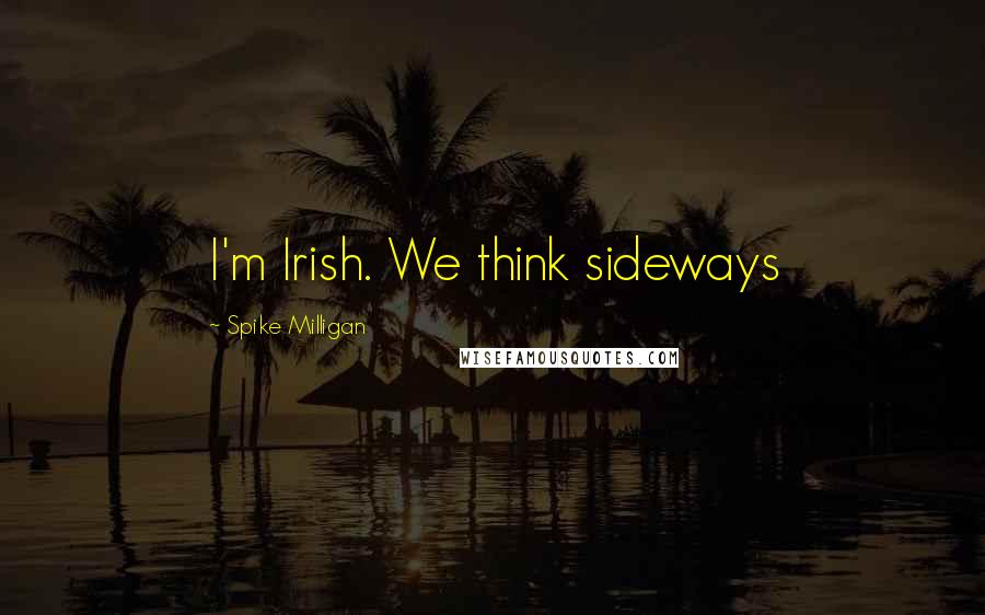 Spike Milligan Quotes: I'm Irish. We think sideways