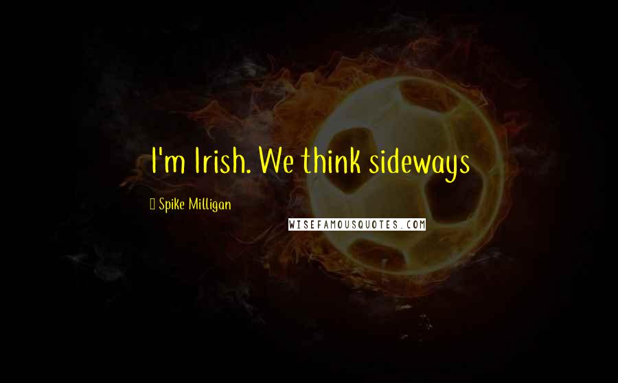 Spike Milligan Quotes: I'm Irish. We think sideways