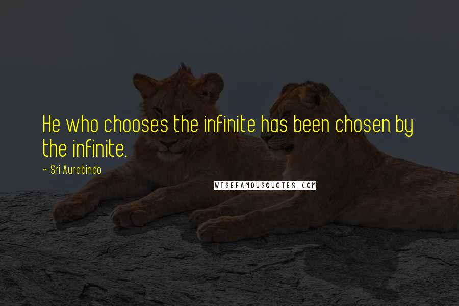 Sri Aurobindo Quotes: He who chooses the infinite has been chosen by the infinite.