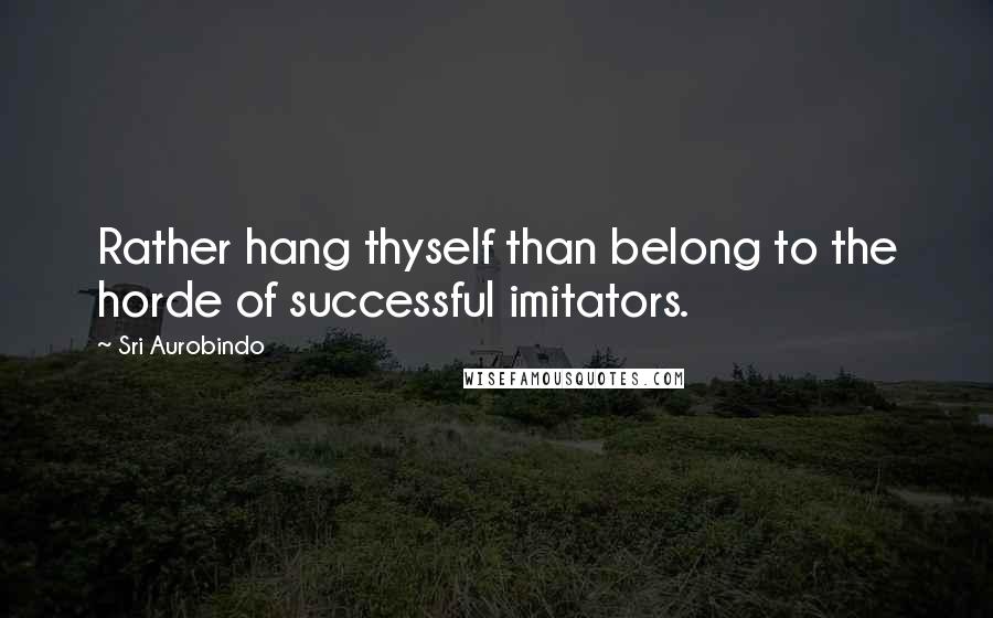 Sri Aurobindo Quotes: Rather hang thyself than belong to the horde of successful imitators.