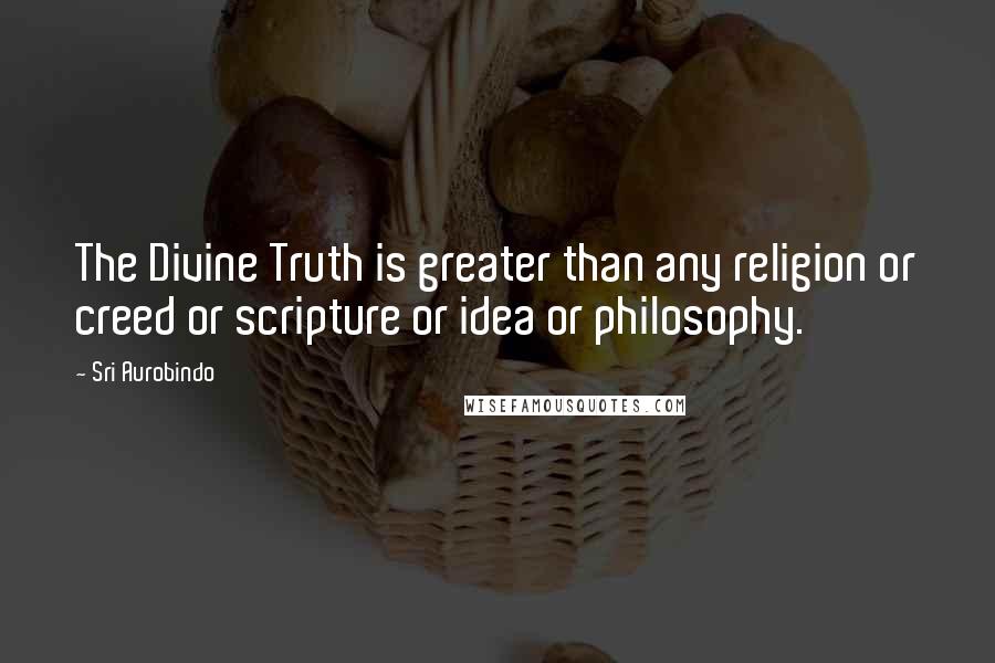 Sri Aurobindo Quotes: The Divine Truth is greater than any religion or creed or scripture or idea or philosophy.