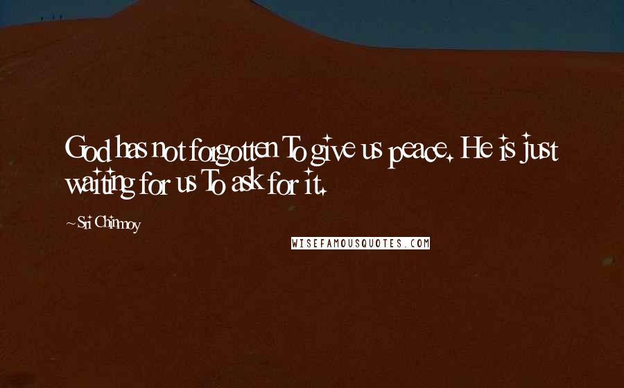 Sri Chinmoy Quotes: God has not forgotten To give us peace. He is just waiting for us To ask for it.