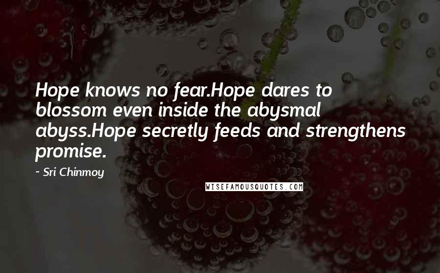 Sri Chinmoy Quotes: Hope knows no fear.Hope dares to blossom even inside the abysmal abyss.Hope secretly feeds and strengthens promise.