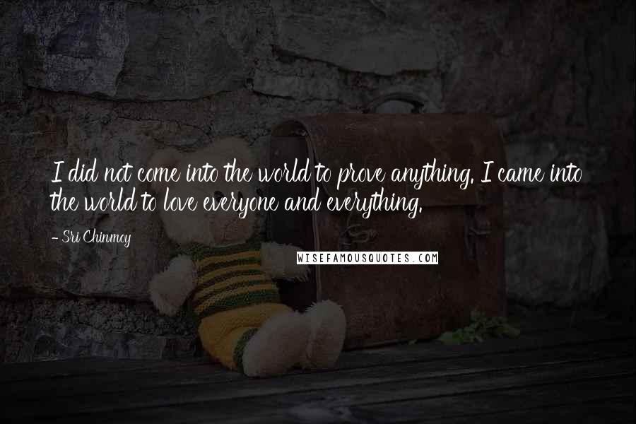 Sri Chinmoy Quotes: I did not come into the world to prove anything. I came into the world to love everyone and everything.