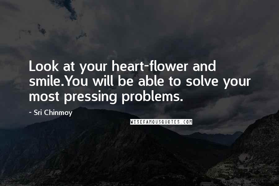 Sri Chinmoy Quotes: Look at your heart-flower and smile.You will be able to solve your most pressing problems.