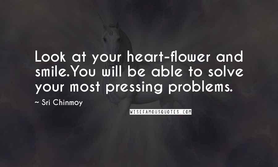 Sri Chinmoy Quotes: Look at your heart-flower and smile.You will be able to solve your most pressing problems.