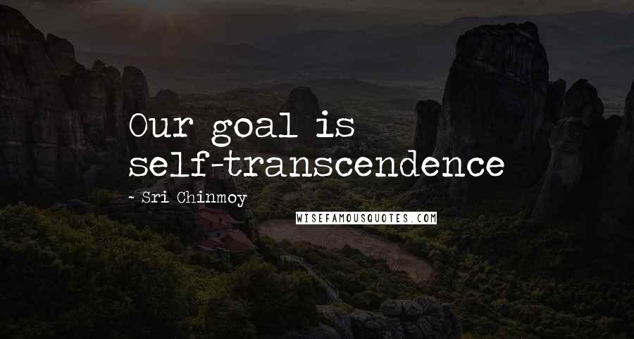 Sri Chinmoy Quotes: Our goal is self-transcendence