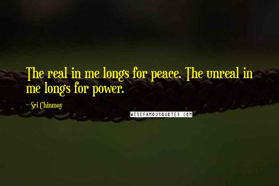 Sri Chinmoy Quotes: The real in me longs for peace. The unreal in me longs for power.