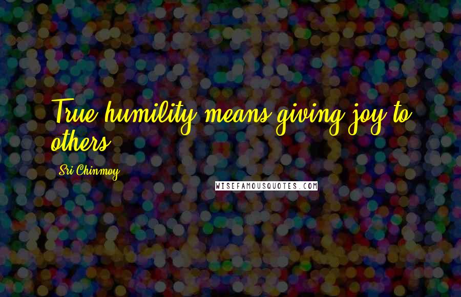 Sri Chinmoy Quotes: True humility means giving joy to others.