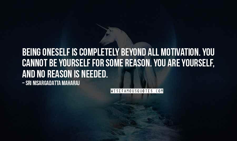 Sri Nisargadatta Maharaj Quotes: Being oneself is completely beyond all motivation. You cannot be yourself for some reason. You are yourself, and no reason is needed.