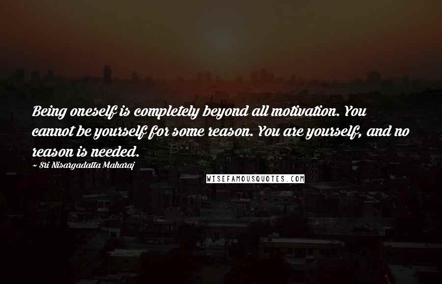 Sri Nisargadatta Maharaj Quotes: Being oneself is completely beyond all motivation. You cannot be yourself for some reason. You are yourself, and no reason is needed.