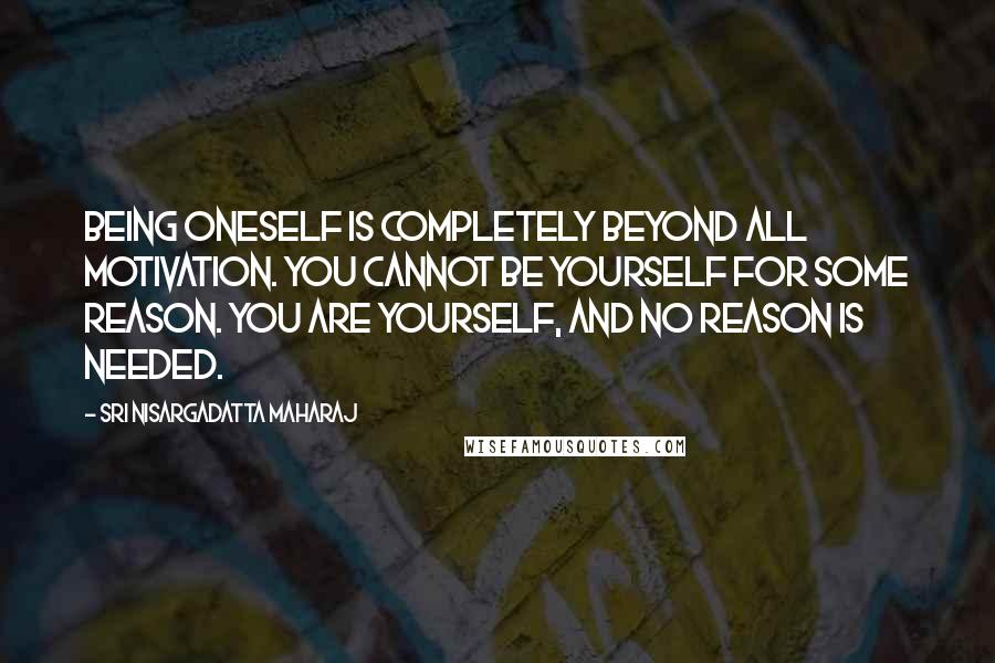 Sri Nisargadatta Maharaj Quotes: Being oneself is completely beyond all motivation. You cannot be yourself for some reason. You are yourself, and no reason is needed.