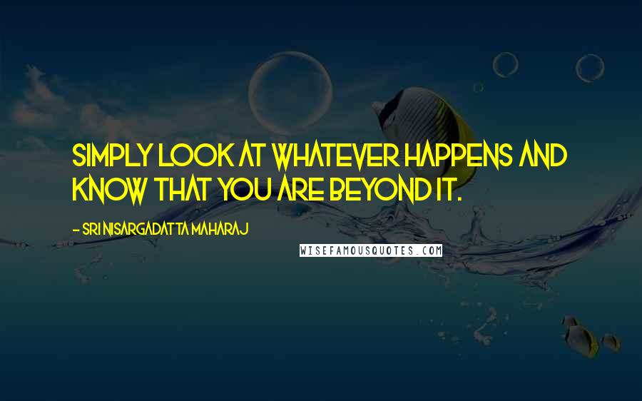 Sri Nisargadatta Maharaj Quotes: Simply look at whatever happens and know that you are beyond it.