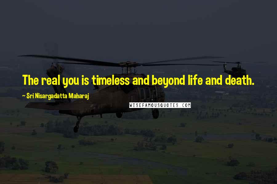 Sri Nisargadatta Maharaj Quotes: The real you is timeless and beyond life and death.