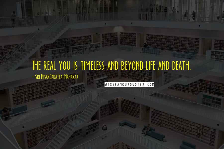 Sri Nisargadatta Maharaj Quotes: The real you is timeless and beyond life and death.