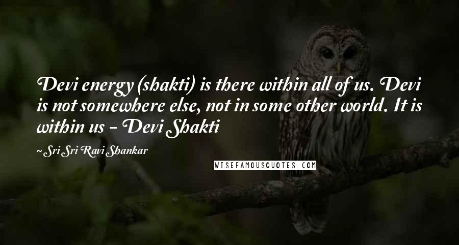 Sri Sri Ravi Shankar Quotes: Devi energy (shakti) is there within all of us. Devi is not somewhere else, not in some other world. It is within us - Devi Shakti