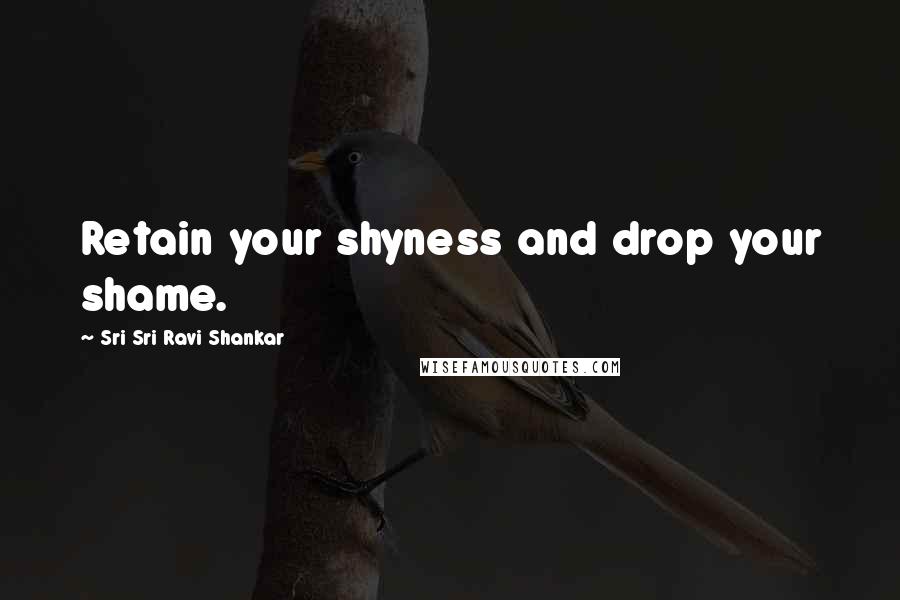 Sri Sri Ravi Shankar Quotes: Retain your shyness and drop your shame.