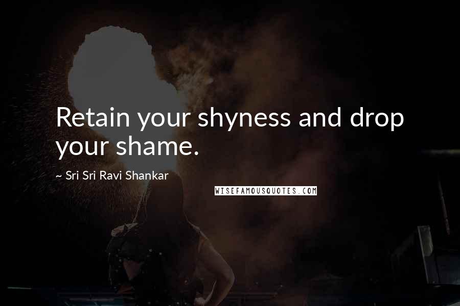 Sri Sri Ravi Shankar Quotes: Retain your shyness and drop your shame.