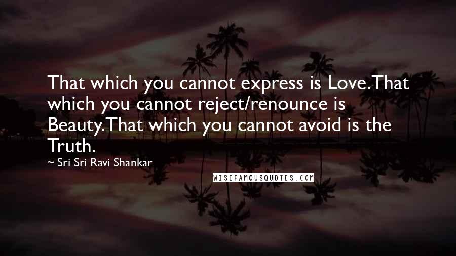 Sri Sri Ravi Shankar Quotes: That which you cannot express is Love.That which you cannot reject/renounce is Beauty.That which you cannot avoid is the Truth.