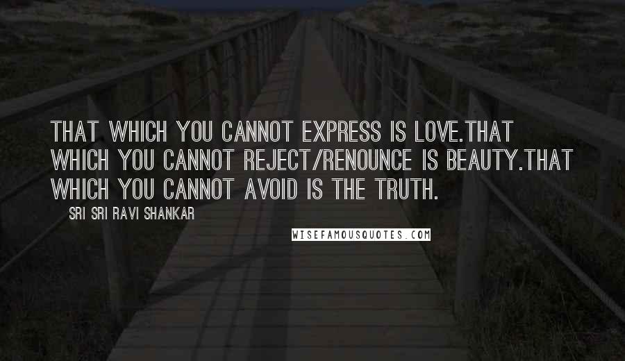 Sri Sri Ravi Shankar Quotes: That which you cannot express is Love.That which you cannot reject/renounce is Beauty.That which you cannot avoid is the Truth.