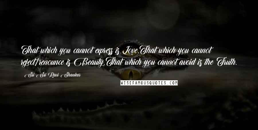 Sri Sri Ravi Shankar Quotes: That which you cannot express is Love.That which you cannot reject/renounce is Beauty.That which you cannot avoid is the Truth.