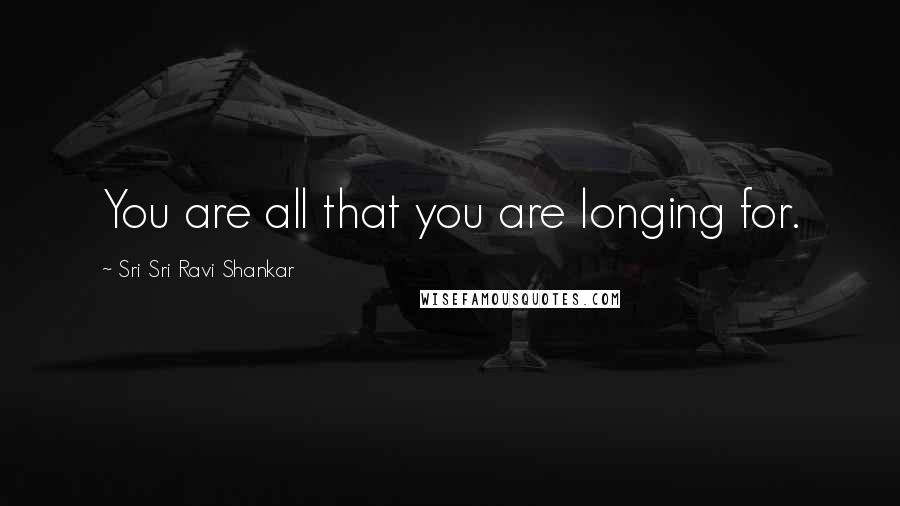 Sri Sri Ravi Shankar Quotes: You are all that you are longing for.