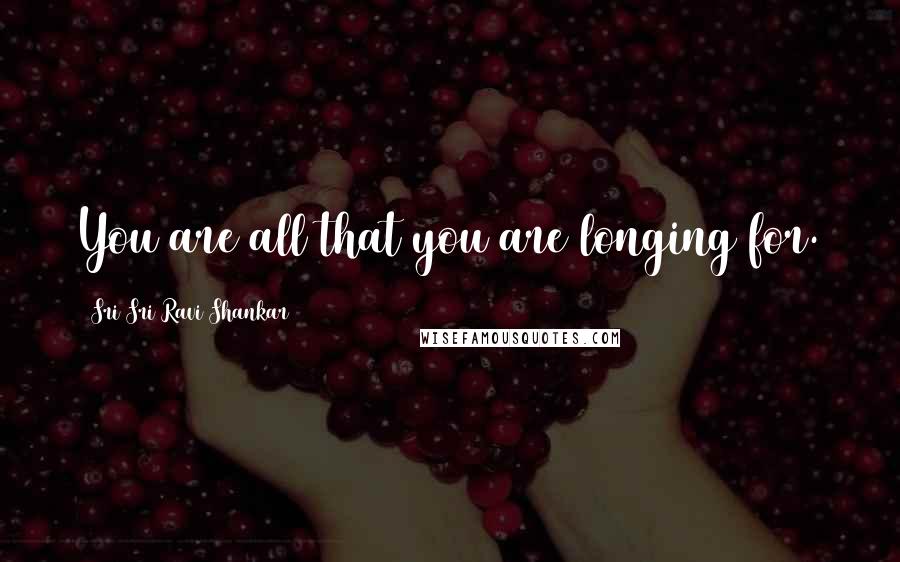 Sri Sri Ravi Shankar Quotes: You are all that you are longing for.