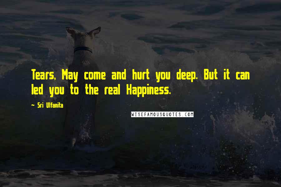 Sri Ulfanita Quotes: Tears, May come and hurt you deep. But it can led you to the real Happiness.