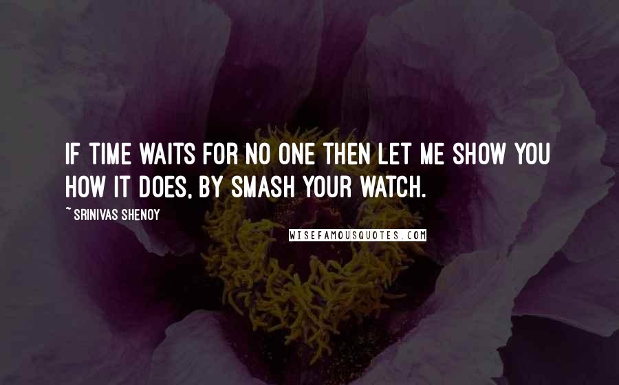 Srinivas Shenoy Quotes: If time waits for no one then let me show you how it does, by smash your watch.