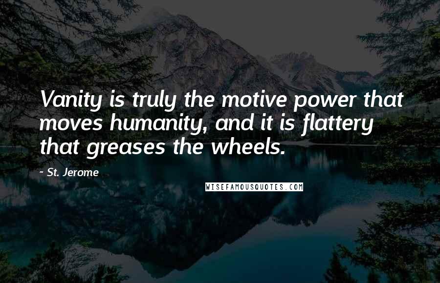 St. Jerome Quotes: Vanity is truly the motive power that moves humanity, and it is flattery that greases the wheels.