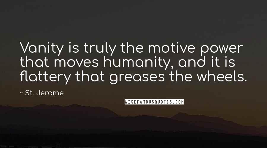 St. Jerome Quotes: Vanity is truly the motive power that moves humanity, and it is flattery that greases the wheels.