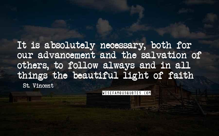 St. Vincent Quotes: It is absolutely necessary, both for our advancement and the salvation of others, to follow always and in all things the beautiful light of faith